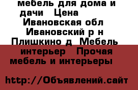 мебель для дома и дачи › Цена ­ 2 500 - Ивановская обл., Ивановский р-н, Плишкино д. Мебель, интерьер » Прочая мебель и интерьеры   